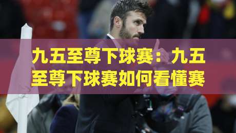 九五至尊下球赛:九五至尊下球赛如何看懂赛场节奏?(九五至尊下球赛)三个隐藏细节帮你提升观赛体验|线上十大最稳押球网推荐直播源不卡顿在线观看初盘全场回放