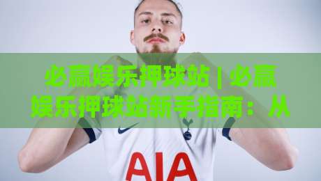 必赢娱乐押球站 | 必赢娱乐押球站新手指南:从场景化预判到实战节奏的深度拆解|今晚靠谱最火压球网低水无需注册观看解说让球盘高清