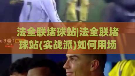法全联堵球站|法全联堵球站(实战派)如何用场景化预判提升临场判断力?法全联堵球站【深度拆解】|最大权威网页进球网分析走地大全早盘文字中文解说