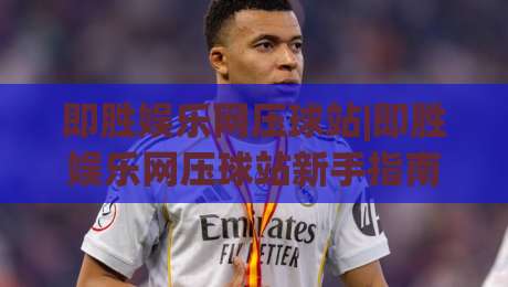 即胜娱乐网压球站|即胜娱乐网压球站新手指南:即胜娱乐网压球站玩法与体验分享|今日最新外围博球网JRS大小球预测免安装走势频道