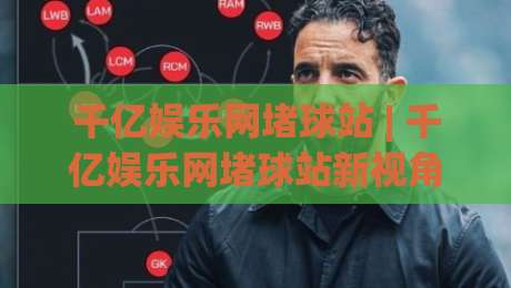 千亿娱乐网堵球站 | 千亿娱乐网堵球站新视角:从赛事数据流到互动体验的进化逻辑|最全手机信誉下球站波胆盘大球分析走地大全早盘