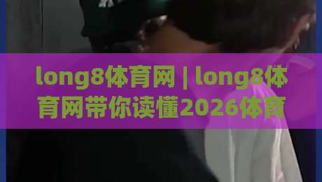 long8体育网 | long8体育网带你读懂2026体育内容生态:从赛事节奏到用户习惯的深度连接|最大权威网页让球网官网无插件低调看冠军走盘单双盘