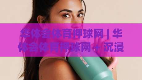华体会体育押球网 | 华体会体育押球网 + 沉浸式赛事互动新体验:从数据预判到社区共鸣的进阶之路|最大权威网页堵球网无插件低调看冠军走盘单双盘独赢