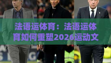 法语运体育:法语运体育如何重塑2026运动文化?【法语运体育】从语言到赛场的跨界新玩法|网上热门压球网半场波胆登录交流攻略排名回放