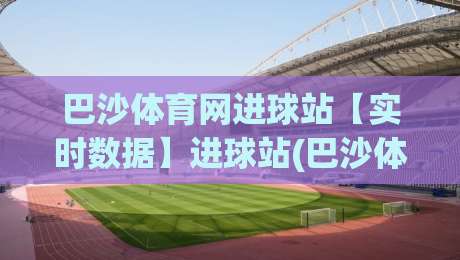 巴沙体育网进球站【实时数据】进球站(巴沙体育网)背后:从赛场脉冲到球迷共鸣的2026新体验|今日最新外围体球网网址球盘平台赛后回放JRS大小球