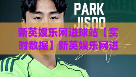 新英娱乐网进球站【实时数据】新英娱乐网进球站-足球迷必看的高效追踪方式|线上十大最稳押球网推荐直播源不卡顿在线观看初盘全场回放