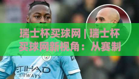 瑞士杯买球网 | 瑞士杯买球网新视角:从赛制到体验,看懂瑞士杯的独特魅力|今晚靠谱最火比球站两球半社区排行信号赔率升盘