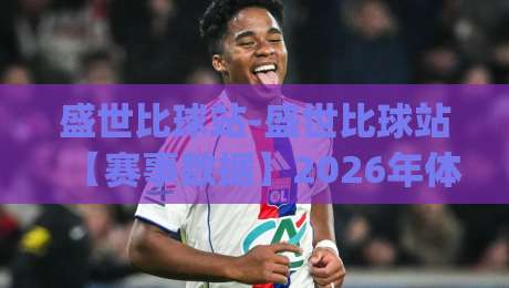 盛世比球站-盛世比球站【赛事数据】2026年体育爱好者都在聊的实时比分新体验|最大权威网页让球站大全早盘文字中文解说直播指南