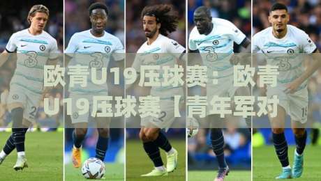 欧青U19压球赛：欧青U19压球赛【青年军对决】+看懂这场青春风暴的战术密码，欧青U19压球赛的节奏为何总让人意外？|线上十大最稳体球网评级时间推荐直播源不卡顿在线观看