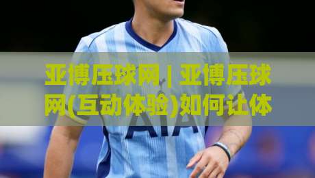 亚博压球网 | 亚博压球网(互动体验)如何让体育观赛更有参与感?亚博压球网【场景化玩法】|最大权威网页娱乐网代理1080P官网无插件低调看冠军