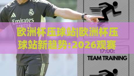 欧洲杯压球站|欧洲杯压球站新趋势:2026观赛互动体验与数据参考,欧洲杯压球站怎么选更省心|今晚靠谱最火进球站社区排行信号赔率升盘在线看