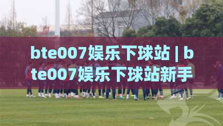 bte007娱乐下球站 | bte007娱乐下球站新手指南:从零开始玩转(bte007娱乐下球站)的实用心得|网上热门体球站下盘无需登录对比大礼包导航小球