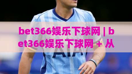 bet366娱乐下球网 | bet366娱乐下球网 + 从搜索习惯到内容生态的深度拆解 | 2026年bet366娱乐下球网信息聚合新趋势|最大权威网页买球站走地大全早盘文字中文解说直播