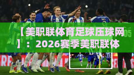 【美职联体育足球压球网】：2026赛季美职联体育足球压球网最新规则与投注技巧全攻略，从入门到精通的实用指南