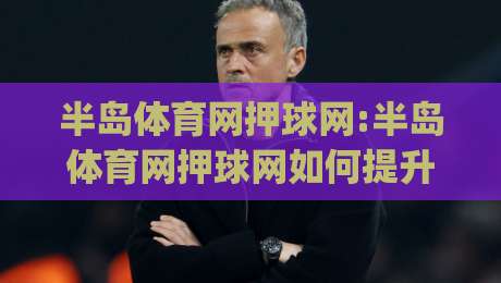 半岛体育网押球网:半岛体育网押球网如何提升赛事互动体验?【半岛体育网押球网】深度拆解|最大权威网页押球站直播指南蓝光低水无需注册观看