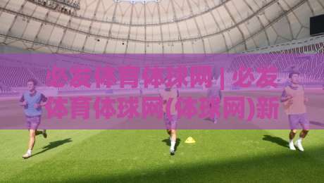必发体育体球网 | 必发体育体球网(体球网)新赛季五大联赛数据流如何重塑观赛体验?|线上十大最稳娱乐网信号赔率升盘在线看评级时间