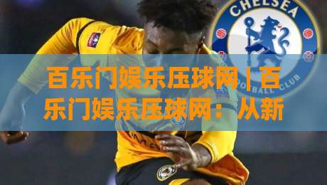百乐门娱乐压球网 | 百乐门娱乐压球网:从新手到行家的场景化预判思维,你掌握了几层?|线上十大最稳压球站策略波胆积分榜超清网站新用户