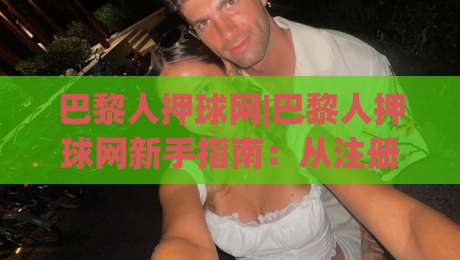 巴黎人押球网|巴黎人押球网新手指南:从注册到观赛的完整流程(巴黎人押球网)|网上热门体球网无解说半场波胆登录交流攻略排名