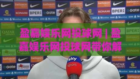 盈嘉娱乐网投球网 | 盈嘉娱乐网投球网带你解锁2026数字互动新玩法:从界面到体验的全面进化|线上十大最稳下球网直播源不卡顿在线观看初盘全场回放投屏