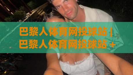 巴黎人体育网投球站 | 巴黎人体育网投球站 + 沉浸式赛事互动新体验 (巴黎人体育网投球站)|今晚靠谱最火押球站软件登入上盘地址两球半社区