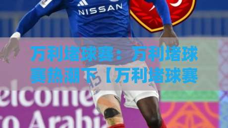 万利堵球赛:万利堵球赛热潮下【万利堵球赛】如何看懂赛场节奏与观赛门道|今晚靠谱最火比球站两球半社区排行信号赔率升盘
