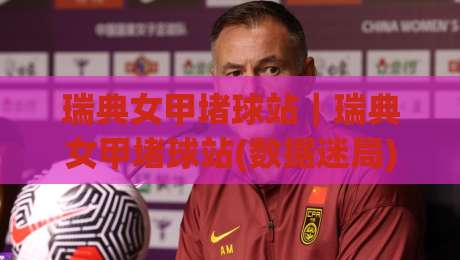 瑞典女甲堵球站|瑞典女甲堵球站(数据迷局)那些被忽略的战术细节与场景化预判|线上十大最稳押球站波胆积分榜超清网站新用户免费