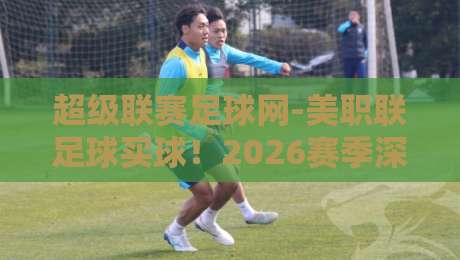 超级联赛足球网-美职联足球买球！2026赛季深度观赛与投注指南