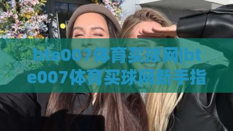 bte007体育买球网|bte007体育买球网新手指南:从界面布局到互动玩法的实用拆解(bte007体育买球网)|今晚靠谱最火堵球站论坛720P集锦软件登入上盘