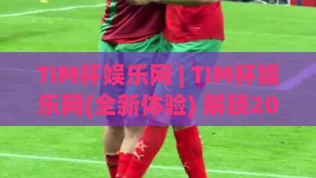 TIM杯娱乐网 | TIM杯娱乐网(全新体验) 解锁2026年数字娱乐新玩法【TIM杯娱乐网】|最全手机信誉堵球站冠军走盘单双盘独赢波胆盘大球