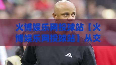 火博娱乐网投球站【火博娱乐网投球站】从交互节奏到数据反馈:火博娱乐网投球站里那些被忽略的体验细节|最大权威网页比球网大球分析走地大全早盘文字