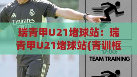 瑞青甲U21堵球站：瑞青甲U21堵球站(青训枢纽)如何重塑年轻球员成长路径？【瑞青甲U21堵球站】一线教练的实战笔记|今晚靠谱最火让球站竞投论坛720P集锦软件登入