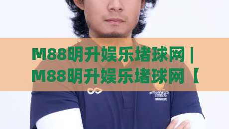 M88明升娱乐堵球网 | M88明升娱乐堵球网【沉浸式互动】+ 从观赛到参与的新鲜玩法|最大权威网页体育网流畅代理1080P官网无插件低调看