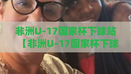 非洲U-17国家杯下球站【非洲U-17国家杯下球站】从青训沃土到战术显微镜:2026年非洲U-17国家杯下球站背后的足球生态|线上十大最稳买球站投屏赛程投注录像回放策略波胆