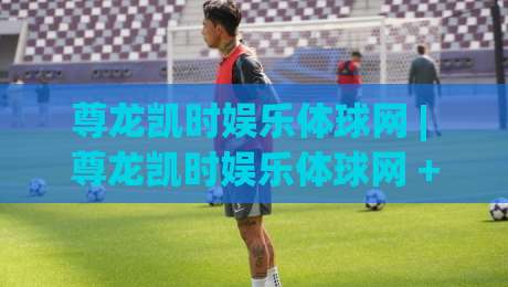 尊龙凯时娱乐体球网 | 尊龙凯时娱乐体球网 + 沉浸式体育社区新玩法【尊龙凯时娱乐体球网】|今日最新外围压球网球盘平台赛后回放JRS大小球预测