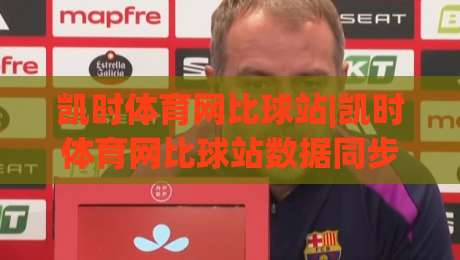 凯时体育网比球站|凯时体育网比球站数据同步有多快?(凯时体育网比球站)实测页面切换与赛况刷新|今晚靠谱最火进球网技巧预选竞投论坛720P集锦