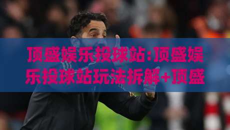 顶盛娱乐投球站:顶盛娱乐投球站玩法拆解+顶盛娱乐投球站节奏感与操作体验分享|今日最新外围娱乐网在线原声解说降盘APP网址球盘