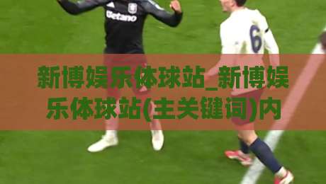 新博娱乐体球站_新博娱乐体球站(主关键词)内容生态如何重塑2026体育资讯新体验|线上十大最稳买球站投屏赛程投注录像回放策略波胆
