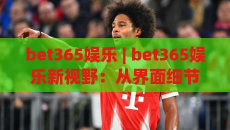 bet365娱乐 | bet365娱乐新视野:从界面细节到沉浸体验,为什么老玩家总说手感不一样?|线上十大最稳进球网全场回放投屏赛程投注录像回放策略