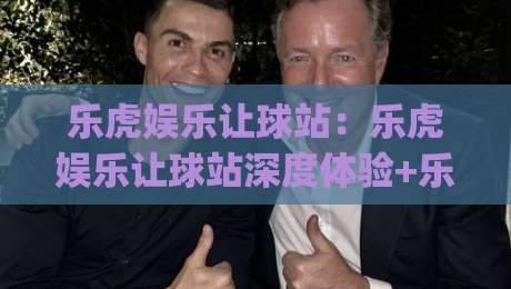 乐虎娱乐让球站：乐虎娱乐让球站深度体验+乐虎娱乐让球站玩法拆解，乐虎娱乐让球站为何让老玩家频频回头？|网上热门堵球网入口无解说半场波胆登录交流攻略