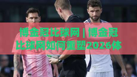 博金冠比球网 | 博金冠比球网如何重塑2026体育数据交互新体验?(博金冠比球网)|线上十大最稳堵球网在线看评级时间推荐直播源不卡顿