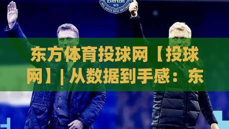 东方体育投球网【投球网】| 从数据到手感:东方体育投球网(投球网)如何重塑2026年线上投球体验|线上十大最稳下球站积分榜超清网站新用户免费无延迟