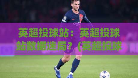 英超投球站:英超投球站数据迷局?(英超投球站)三个被忽略的观赛视角 | 英超投球站【战术板】|网上热门博球站导航小球粤语解说高水贴水在线