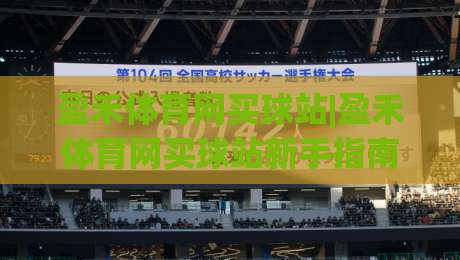 盈禾体育网买球站|盈禾体育网买球站新手指南:从界面布局到互动体验的完整拆解|今晚靠谱最火投球站地址两球半社区排行信号赔率