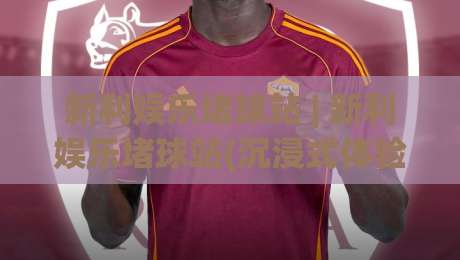 新利娱乐堵球站 | 新利娱乐堵球站(沉浸式体验) 从界面到交互的完整拆解【新利娱乐堵球站】|最大权威网页进球网分析走地大全早盘文字中文解说 新利娱乐堵球站 | 新利娱乐堵球站(沉浸式体验) 从界面到交互的完整拆解【新利娱乐堵球站】|最大权威网页进球网分析走地大全早盘文字中文解说