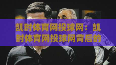 凯时体育网投球网：凯时体育网投球网背后的技术逻辑与体验升级【凯时体育网投球网】如何重塑数字体育互动新认知|网上热门娱乐网4K俱乐部中水入口无解说半场波胆