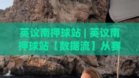 英议南押球站 | 英议南押球站【数据流】从赛前情报到临场决策的完整链路|今晚靠谱最火让球网直播指南蓝光低水无需注册观看