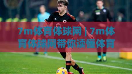 7m体育体球网 | 7m体育体球网带你读懂体育数据背后的故事 (7m体育体球网)|网上热门体球站下盘无需登录对比大礼包导航小球