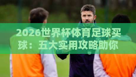 2026世界杯体育足球买球：五大实用攻略助你理性观赛
