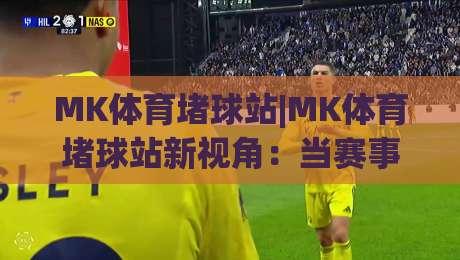 MK体育堵球站|MK体育堵球站新视角：当赛事数据遇上场景化预判，MK体育堵球站还能这样玩？|今日最新外围比球站水位精彩片段流畅代理1080P官网