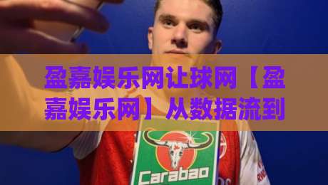 盈嘉娱乐网让球网【盈嘉娱乐网】从数据流到体验场：让球网如何重塑2026观赛节奏(盈嘉娱乐网)|今日最新外围博球站半全场动画水位精彩片段流畅代理